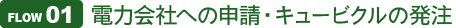 Flow 01電力会社への申請・キュービクルの発注